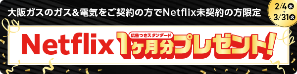 2/4（水）→3/31（火）大阪ガスのガス＆電気をご契約の方でNetflix未契約の方限定 Netflix広告つきスタンダード1ヶ月分プレゼント！