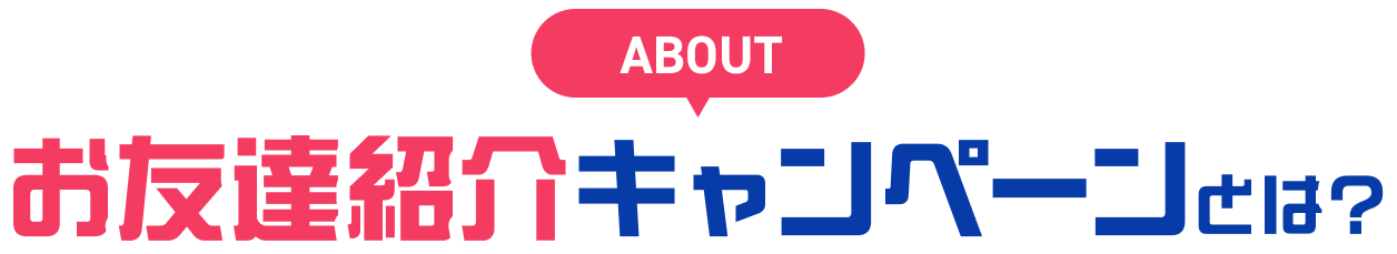 ABOUT お友達紹介キャンペーンとは?