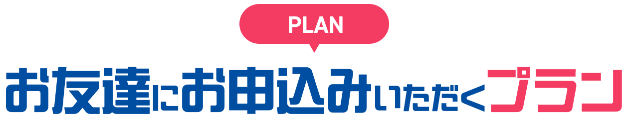 PLAN お友達にお申込みいただくプラン