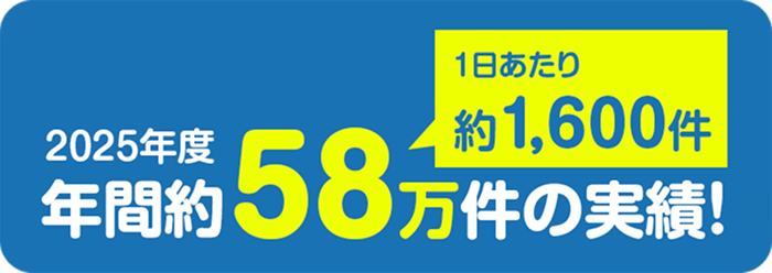1日あたり約1,600件 2025年度 年間約58万件の実績！