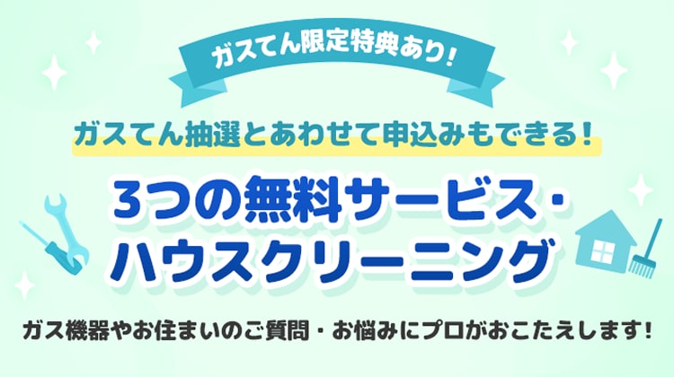 ガスてん限定特典あり 3つの無料サービス・ハウスクリーニング ガス機器やお住まいのご質問・お悩みにプロがおこたえします。
