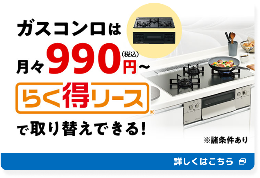 ガスコンロは月々990円（税込）〜 らく得リースで取り替えできる！※諸条件あり