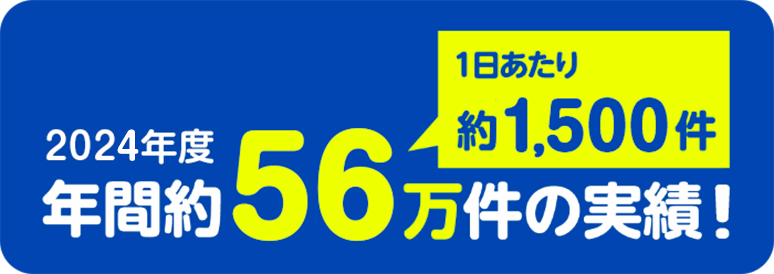 1日あたり約1,500件 2024年度 年間約56万件の実績！