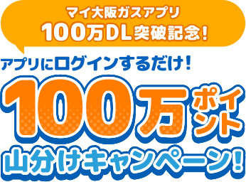 マイ大阪ガスアプリ100万DL突破記念！ アプリにログインするだけ！100万ポイント山分けキャンペーン！