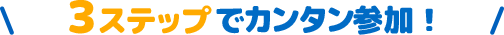 ＼3ステップでカンタン参加！／