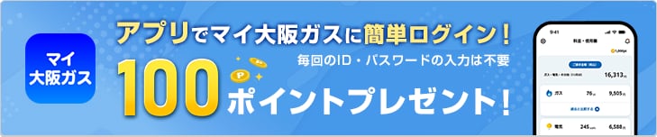 マイ大阪ガス アプリで大阪ガスにカンタンログイン！ 毎回のID・パスワードの入力は不要 100ポイントプレゼント！