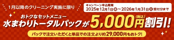 1月以降のクリーニング実施に限り、おトクなセットメニュー水まわりトータルパックが5,000円（税込）割引！パックで注文いただくと単品での注文より約29,000円もおトク！キャンペーン申込期間：2025年12月1日（月）～2026年1月31日（土）受付分まで