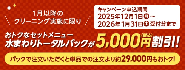 1月以降のクリーニング実施に限り、おトクなセットメニュー水まわりトータルパックが5,000円（税込）割引！パックで注文いただくと単品での注文より約29,000円もおトク！キャンペーン申込期間：2025年12月1日（月）～2026年1月31日（土）受付分まで
