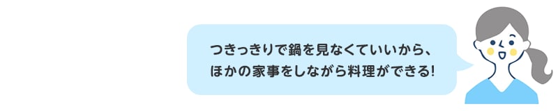 つきっきりで鍋を見なくていいから、ほかの家事をしながら料理ができる！
