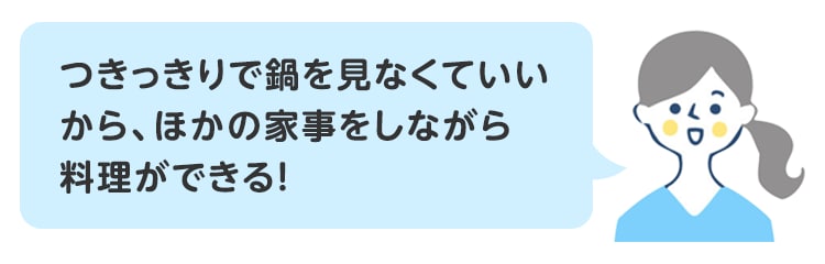 つきっきりで鍋を見なくていいから、ほかの家事をしながら料理ができる！