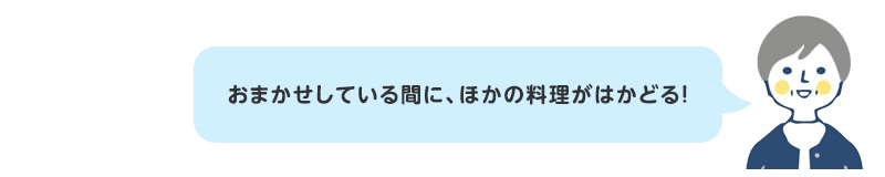 おまかせしている間に、ほかの料理がはかどる！