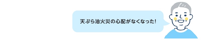 天ぷら油火災の心配がなくなった！