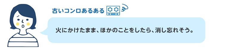 火にかけたまま、ほかのことをしたら、消し忘れそう。