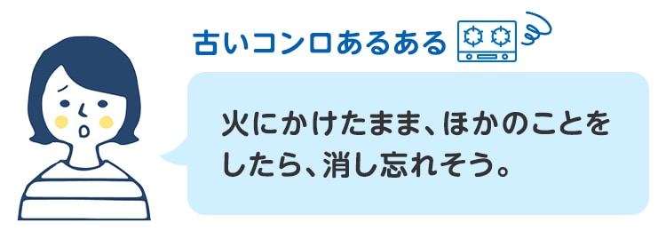 火にかけたまま、ほかのことをしたら、消し忘れそう。
