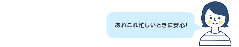 あれこれ忙しいときに安心！
