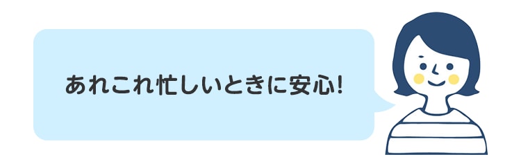あれこれ忙しいときに安心！