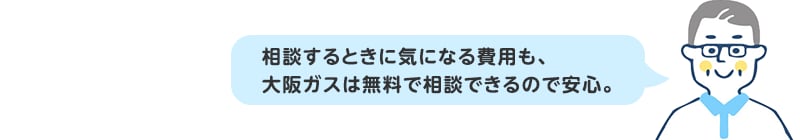 相談するときに気になる費用も、大阪ガスは無料で相談できるので安心。