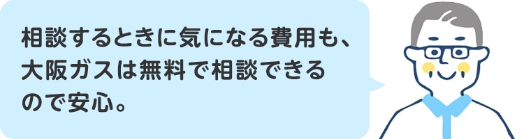 相談するときに気になる費用も、大阪ガスは無料で相談できるので安心。