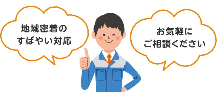 地域密着のすばやい対応 お気軽にご相談ください