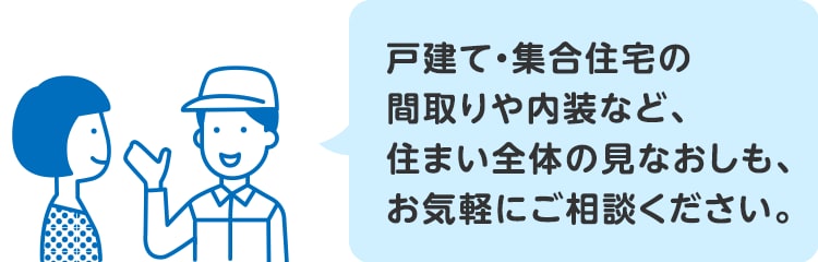 戸建て・集合住宅の間取りや内装など、住まい全体の見なおしも、お気軽にご相談ください。