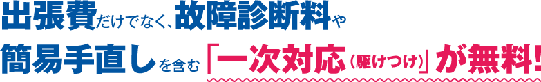 出張費だけでなく、故障診断料や簡易手直しを含む「一次対応（駆けつけ）」が無料！