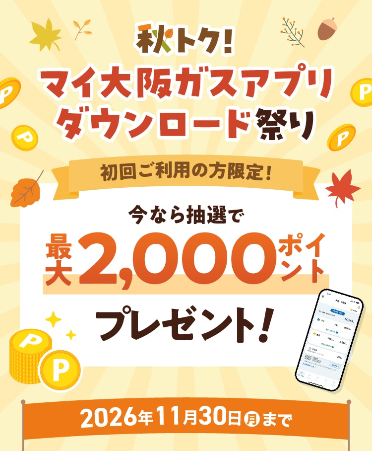 秋トク！マイ大阪ガスアプリダウンロード祭り 初回ご利用の方限定！ 今なら抽選で最大2,000ポイントプレゼント！ 2026年11月30日（月）まで