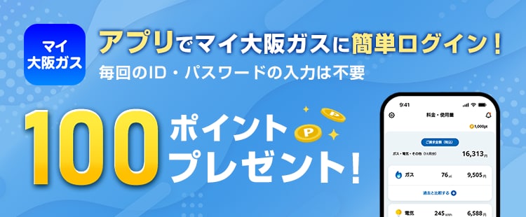 マイ大阪ガス アプリで大阪ガスにカンタンログイン！ 毎回のID・パスワードの入力は不要 100ポイントプレゼント！