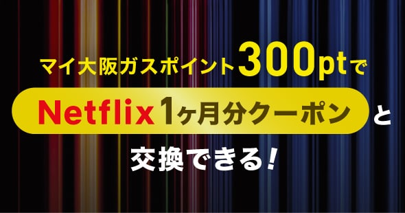 マイ大阪ガスポイント300ptでNetflix1ヶ月分クーポンと交換できる！