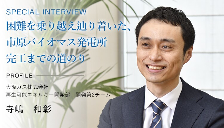 SPECIAL INTERVIEW 困難を乗り越え辿り着いた、市原バイオマス発電所完工までの道のり