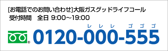 [お電話でのお問い合わせ]大阪ガスグッドライフコール 受付時間 全日 9:00～19:00 0120-000-555