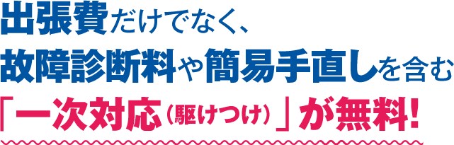 出張費だけでなく、故障診断料や簡易手直しを含む「一次対応（駆けつけ）」が無料！